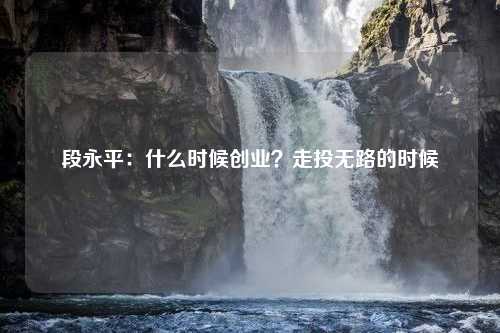 段永平：什么时候创业？走投无路的时候