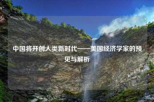 中国将开创人类新时代——美国经济学家的预见与解析