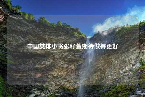 中国女排小将张籽萱期待做得更好