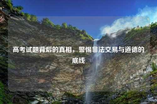 高考试题背后的真相，警惕非法交易与道德的底线