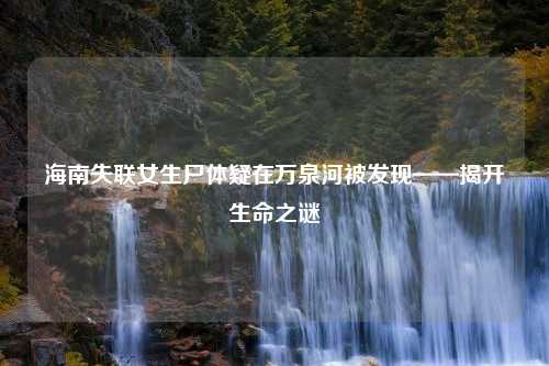 海南失联女生尸体疑在万泉河被发现——揭开生命之谜